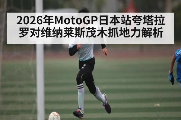 2026年MotoGP日本站夸塔拉罗对维纳莱斯茂木抓地力解析